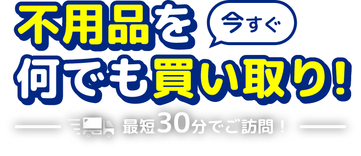 不用品を今すぐ何でも買い取り！最短30分でご訪問！
